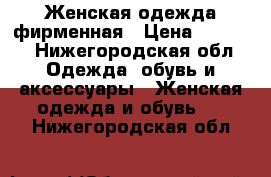 Женская одежда фирменная › Цена ­ 5 000 - Нижегородская обл. Одежда, обувь и аксессуары » Женская одежда и обувь   . Нижегородская обл.